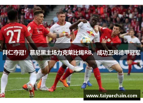拜仁夺冠！慕尼黑主场力克莱比锡RB，成功卫冕德甲冠军