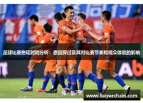 足球比赛拖延时间分析：原因探讨及其对比赛节奏和观众体验的影响