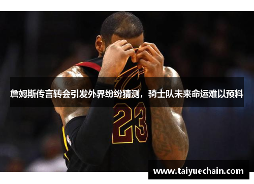 詹姆斯传言转会引发外界纷纷猜测，骑士队未来命运难以预料