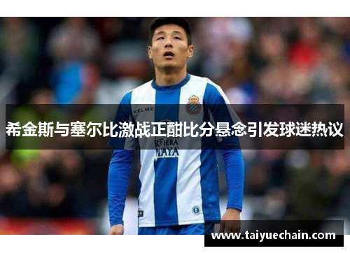 希金斯与塞尔比激战正酣比分悬念引发球迷热议