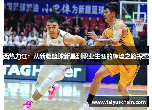 西热力江：从新疆篮球新星到职业生涯的辉煌之路探索