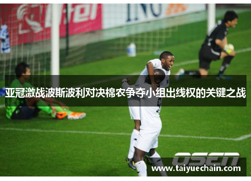亚冠激战波斯波利对决棉农争夺小组出线权的关键之战