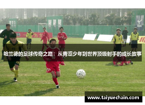 哈兰德的足球传奇之路：从青涩少年到世界顶级射手的成长故事